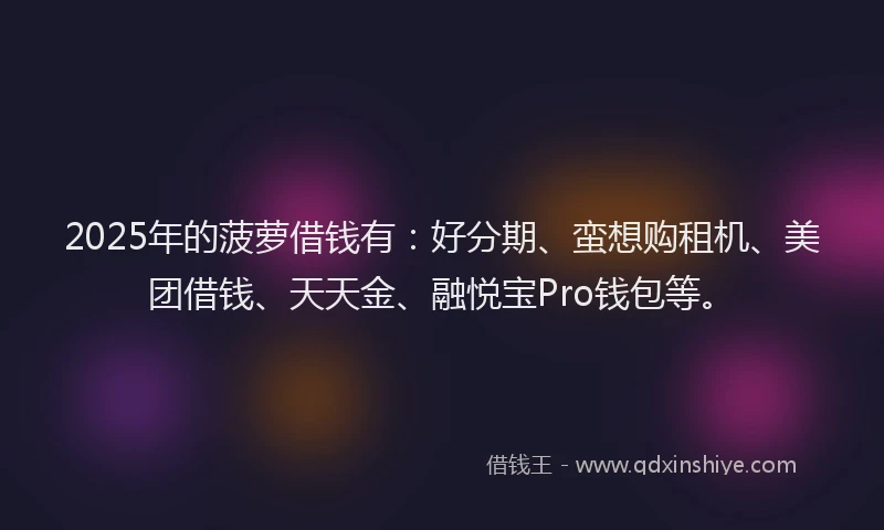 2025年的菠萝借钱有：好分期、蛮想购租机、美团借钱、天天金、融悦宝Pro钱包等。