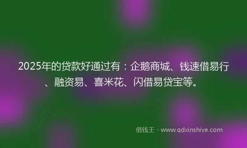 2025年的贷款好通过有：企鹅商城、钱速借易行、融资易、喜米花、闪借易贷宝等。