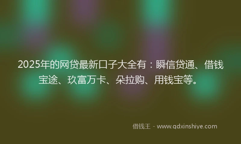 2025年的网贷最新口子大全有：瞬信贷通、借钱宝途、玖富万卡、朵拉购、用钱宝等。