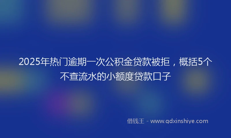 2025年热门逾期一次公积金贷款被拒，概括5个不查流水的小额度贷款口子