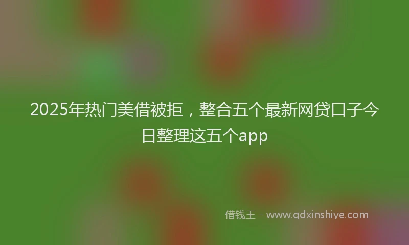 2025年热门美借被拒，整合五个最新网贷口子今日整理这五个app