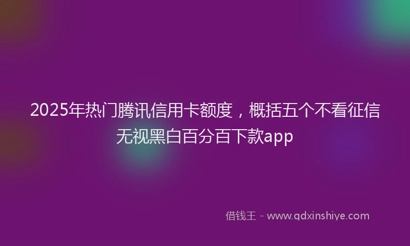 2025年热门腾讯信用卡额度，概括五个不看征信无视黑白百分百下款app