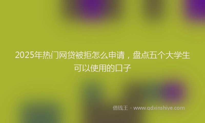 2025年热门网贷被拒怎么申请，盘点五个大学生可以使用的口子