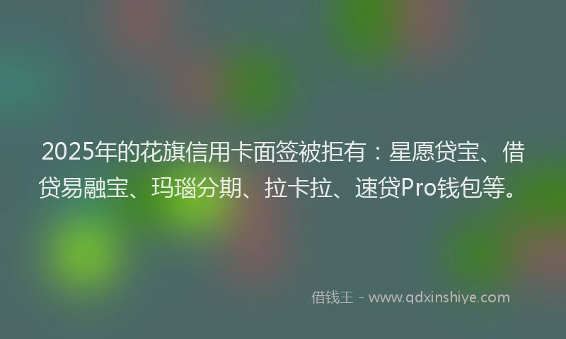 2025年的花旗信用卡面签被拒有：星愿贷宝、借贷易融宝、玛瑙分期、拉卡拉、速贷Pro钱包等。