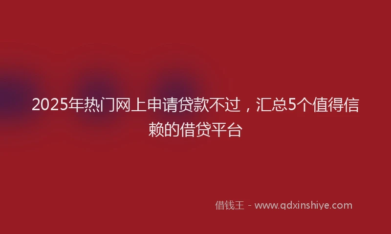 2025年热门网上申请贷款不过，汇总5个值得信赖的借贷平台