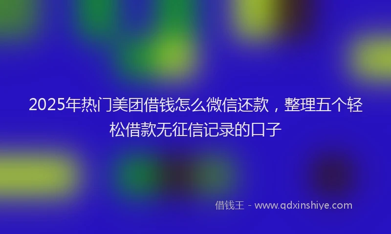 2025年热门美团借钱怎么微信还款，整理五个轻松借款无征信记录的口子