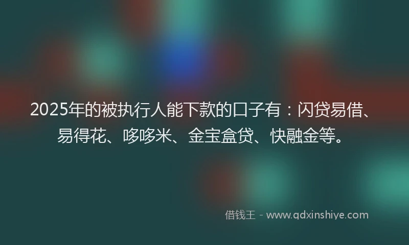 2025年的被执行人能下款的口子有：闪贷易借、易得花、哆哆米、金宝盒贷、快融金等。