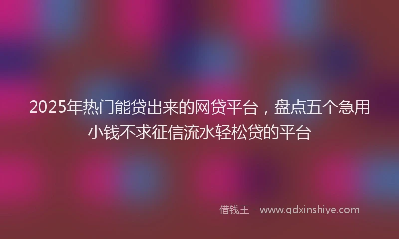 2025年热门能贷出来的网贷平台，盘点五个急用小钱不求征信流水轻松贷的平台