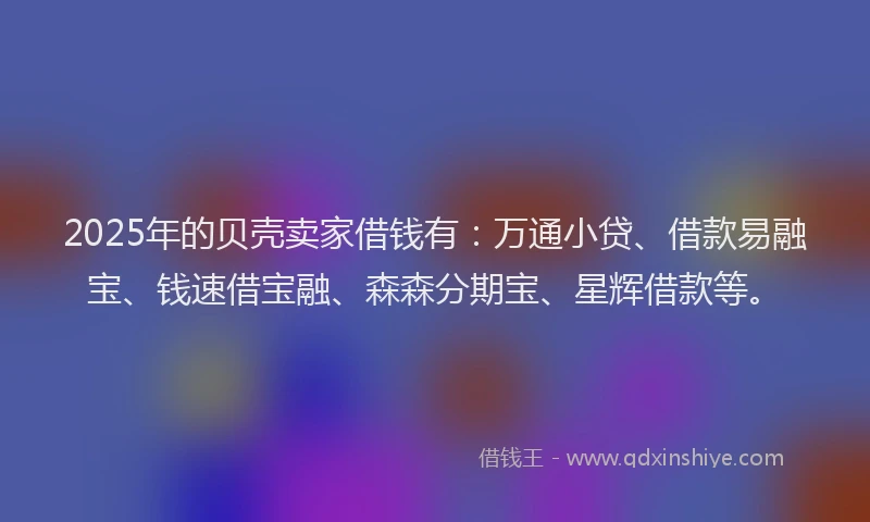 2025年的贝壳卖家借钱有：万通小贷、借款易融宝、钱速借宝融、森森分期宝、星辉借款等。