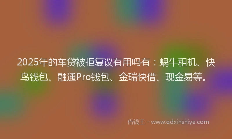 2025年的车贷被拒复议有用吗有：蜗牛租机、快鸟钱包、融通Pro钱包、金瑞快借、现金易等。