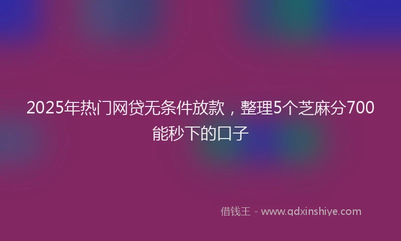 2025年热门网贷无条件放款，整理5个芝麻分700能秒下的口子