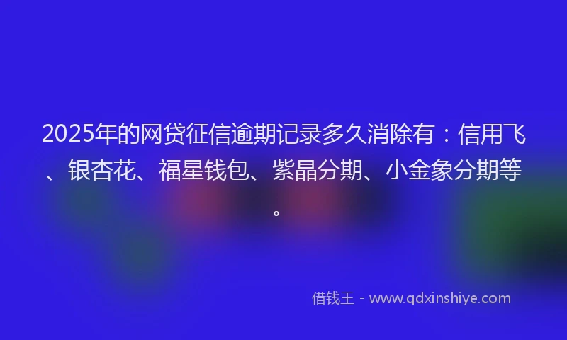2025年的网贷征信逾期记录多久消除有：信用飞、银杏花、福星钱包、紫晶分期、小金象分期等。