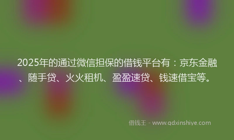 2025年的通过微信担保的借钱平台有：京东金融、随手贷、火火租机、盈盈速贷、钱速借宝等。