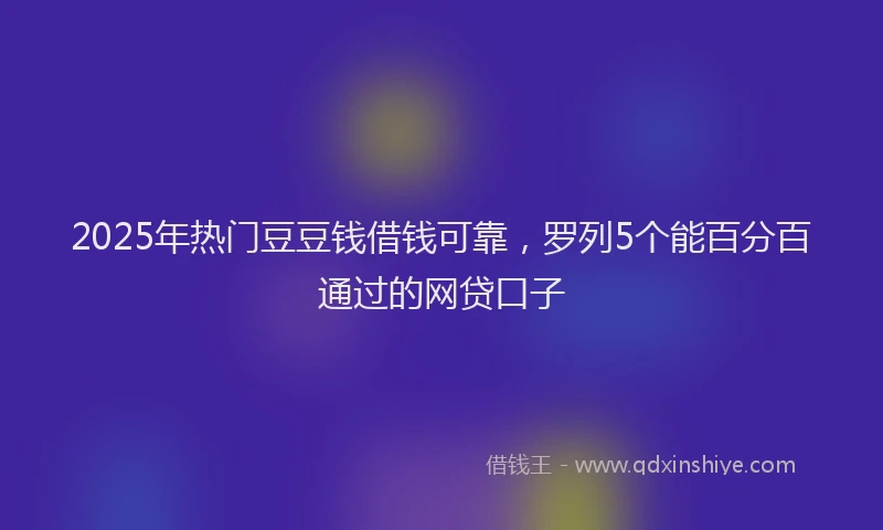 2025年热门豆豆钱借钱可靠，罗列5个能百分百通过的网贷口子