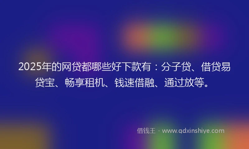 2025年的网贷都哪些好下款有：分子贷、借贷易贷宝、畅享租机、钱速借融、通过放等。