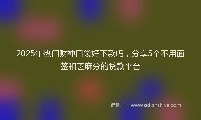 2025年热门财神口袋好下款吗，分享5个不用面签和芝麻分的贷款平台