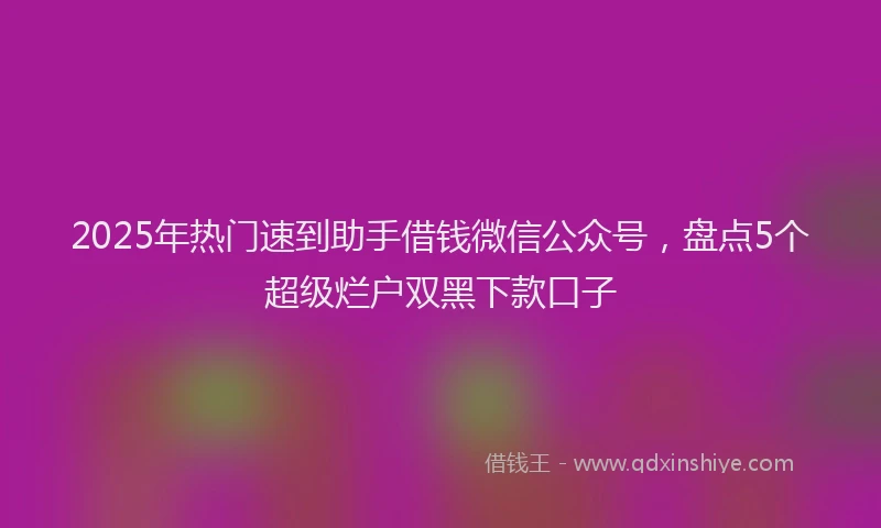 2025年热门速到助手借钱微信公众号，盘点5个超级烂户双黑下款口子