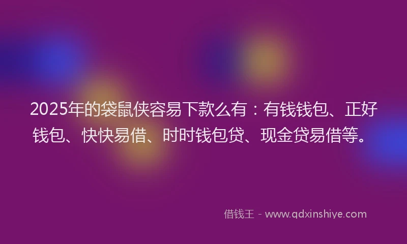2025年的袋鼠侠容易下款么有：有钱钱包、正好钱包、快快易借、时时钱包贷、现金贷易借等。