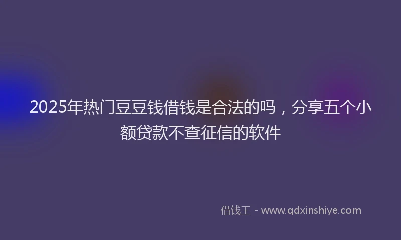 2025年热门豆豆钱借钱是合法的吗，分享五个小额贷款不查征信的软件
