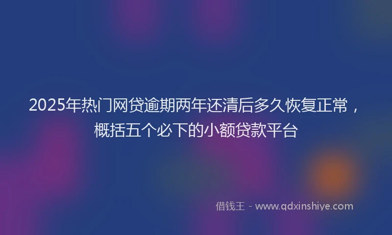 2025年热门网贷逾期两年还清后多久恢复正常，概括五个必下的小额贷款平台