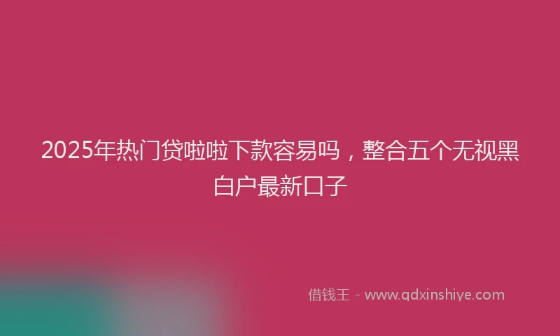 2025年热门贷啦啦下款容易吗，整合五个无视黑白户最新口子