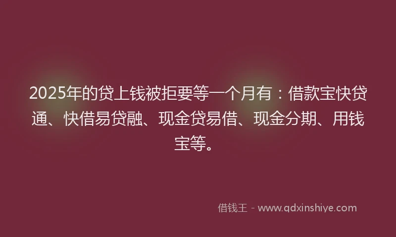 2025年的贷上钱被拒要等一个月有：借款宝快贷通、快借易贷融、现金贷易借、现金分期、用钱宝等。