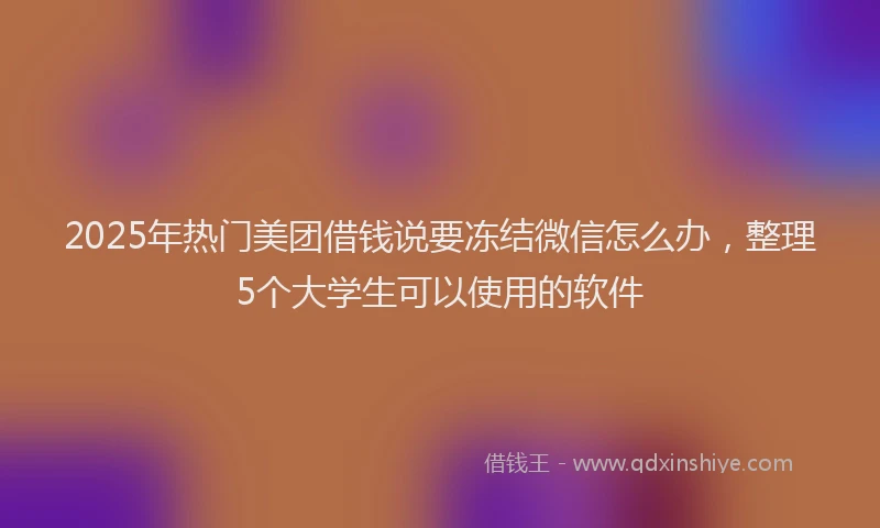 2025年热门美团借钱说要冻结微信怎么办，整理5个大学生可以使用的软件
