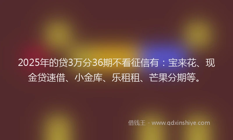 2025年的贷3万分36期不看征信有：宝来花、现金贷速借、小金库、乐租租、芒果分期等。