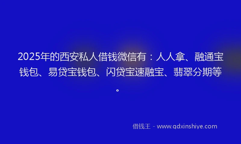 2025年的西安私人借钱微信有：人人拿、融通宝钱包、易贷宝钱包、闪贷宝速融宝、翡翠分期等。