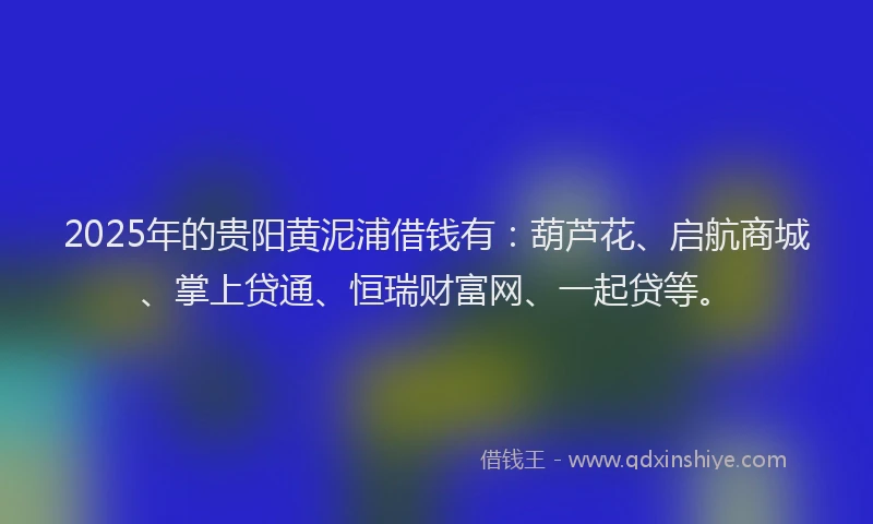 2025年的贵阳黄泥浦借钱有：葫芦花、启航商城、掌上贷通、恒瑞财富网、一起贷等。