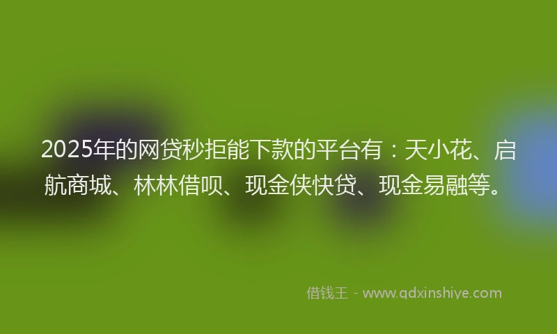 2025年的网贷秒拒能下款的平台有：天小花、启航商城、林林借呗、现金侠快贷、现金易融等。