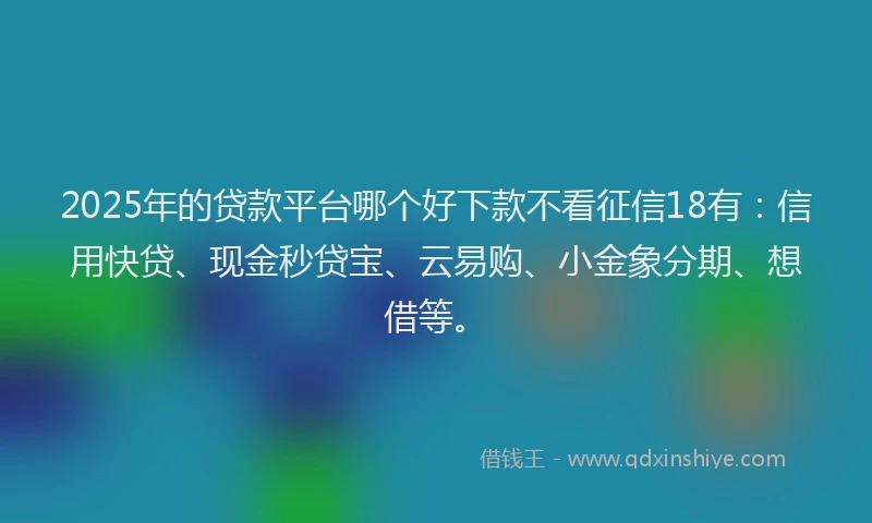 2025年的贷款平台哪个好下款不看征信18有：信用快贷、现金秒贷宝、云易购、小金象分期、想借等。