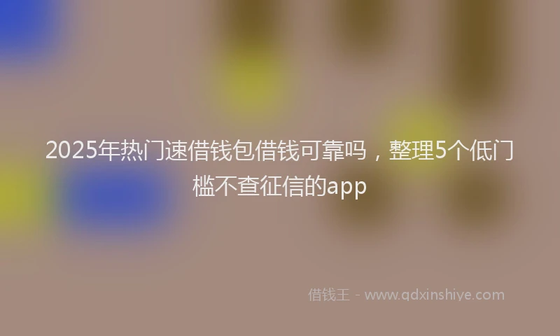 2025年热门速借钱包借钱可靠吗，整理5个低门槛不查征信的app
