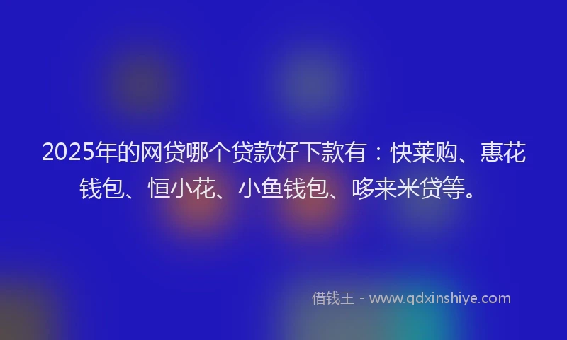 2025年的网贷哪个贷款好下款有：快莱购、惠花钱包、恒小花、小鱼钱包、哆来米贷等。