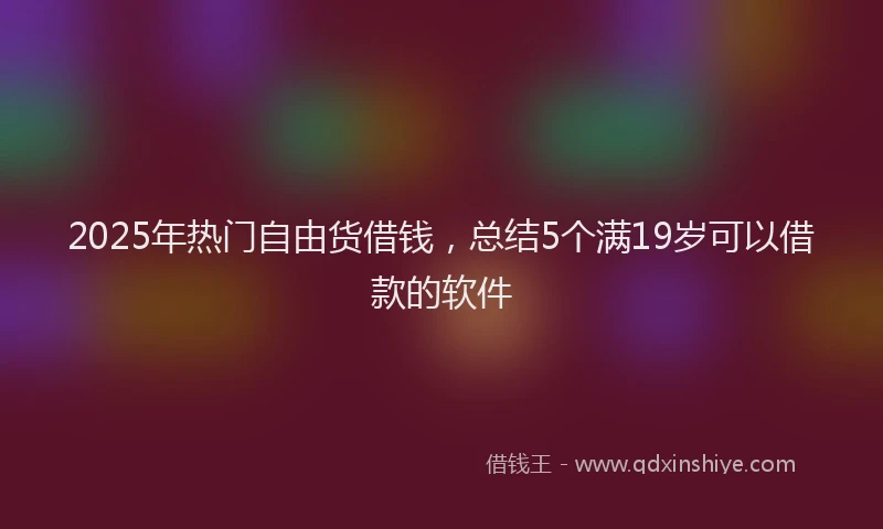 2025年热门自由货借钱，总结5个满19岁可以借款的软件