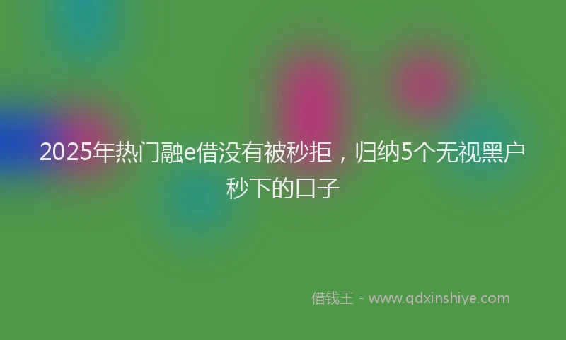 2025年热门融e借没有被秒拒,归纳5个无视黑户秒下的口子