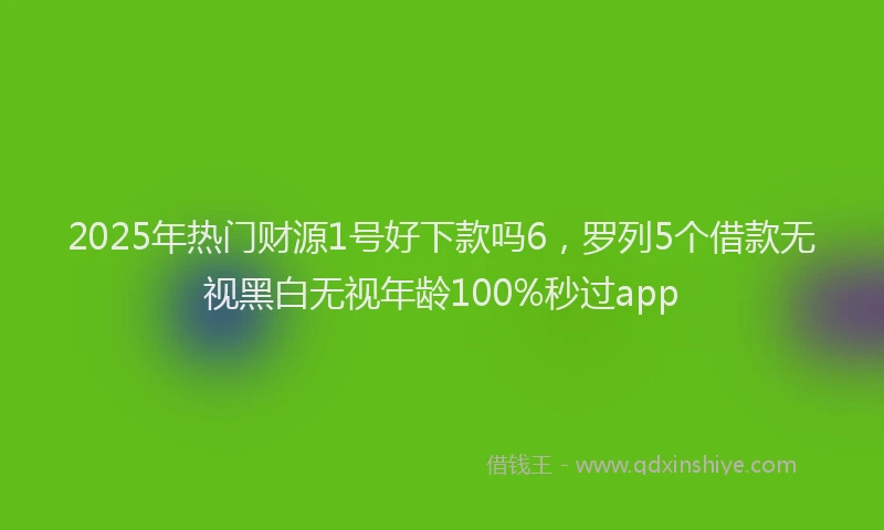 2025年热门财源1号好下款吗6，罗列5个借款无视黑白无视年龄100%秒过app