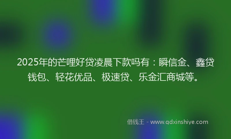 2025年的芒哩好贷凌晨下款吗有：瞬信金、鑫贷钱包、轻花优品、极速贷、乐金汇商城等。