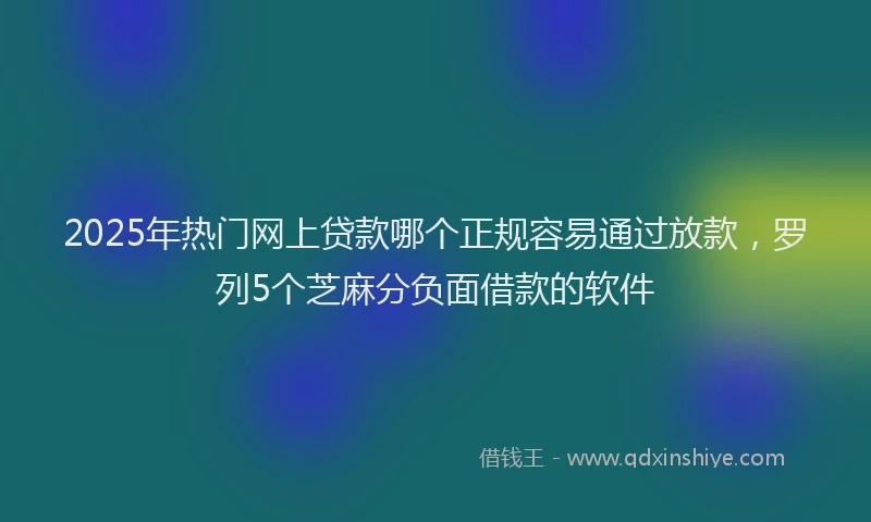 2025年热门网上贷款哪个正规容易通过放款，罗列5个芝麻分负面借款的软件