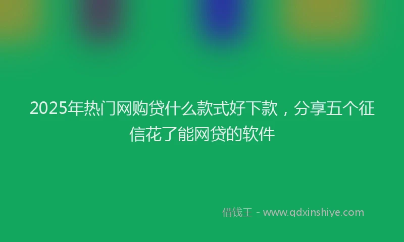 2025年热门网购贷什么款式好下款，分享五个征信花了能网贷的软件