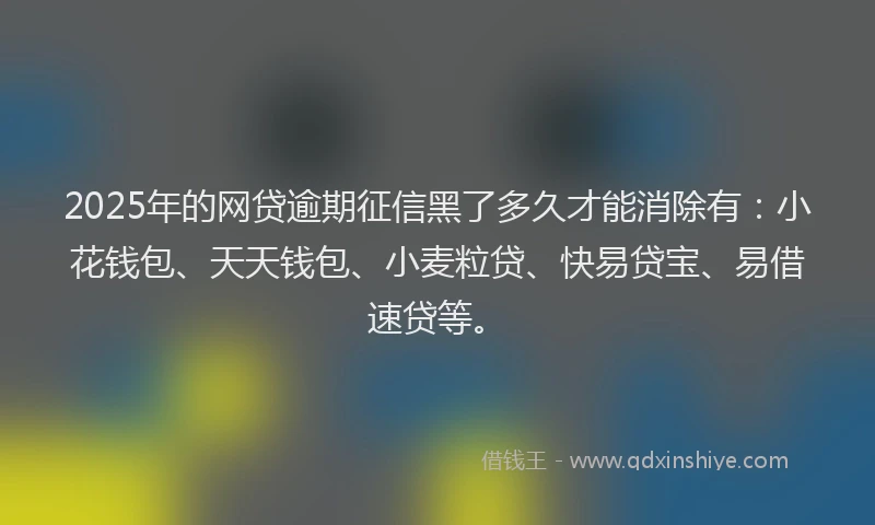 2025年的网贷逾期征信黑了多久才能消除有：小花钱包、天天钱包、小麦粒贷、快易贷宝、易借速贷等。