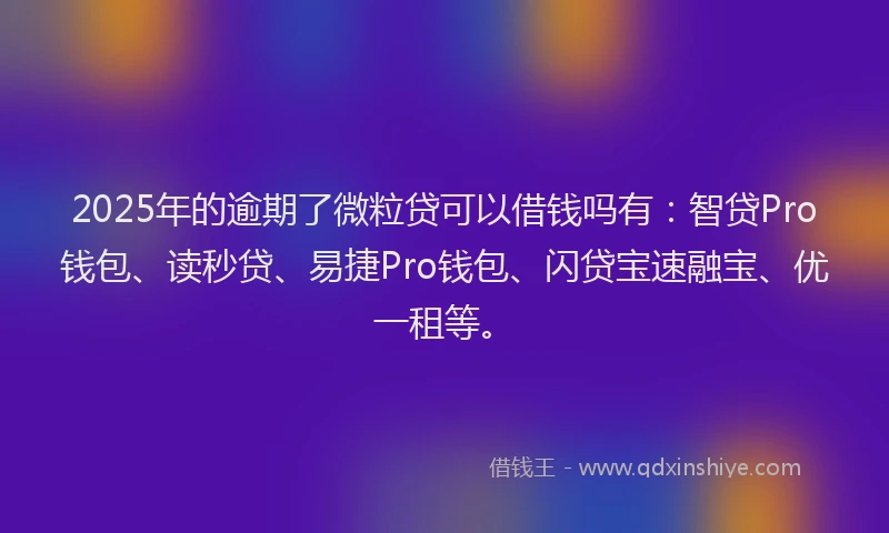 2025年的逾期了微粒贷可以借钱吗有：智贷Pro钱包、读秒贷、易捷Pro钱包、闪贷宝速融宝、优一租等。