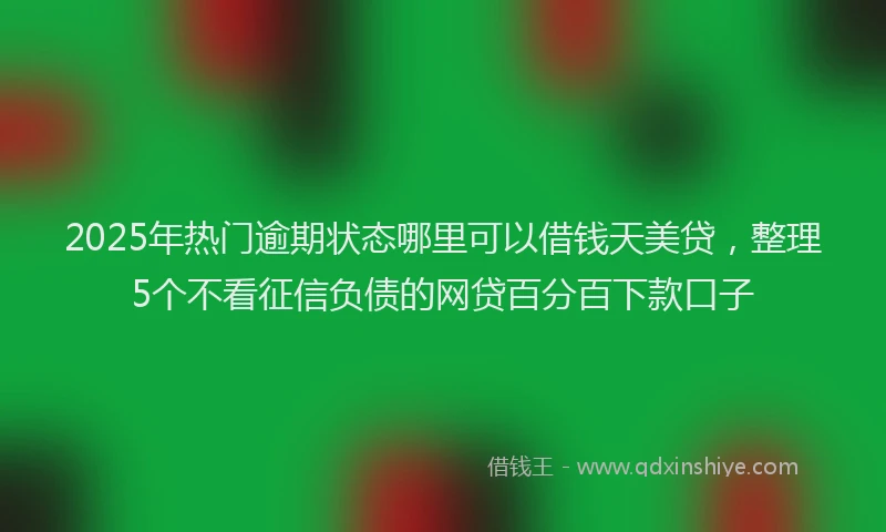 2025年热门逾期状态哪里可以借钱天美贷，整理5个不看征信负债的网贷百分百下款口子