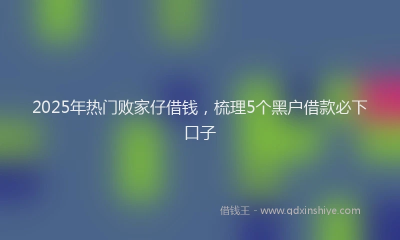 2025年热门败家仔借钱，梳理5个黑户借款必下口子