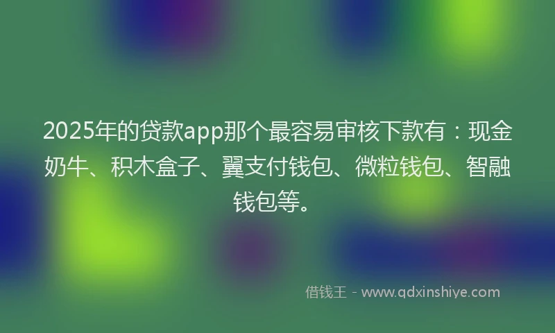 2025年的贷款app那个最容易审核下款有：现金奶牛、积木盒子、翼支付钱包、微粒钱包、智融钱包等。