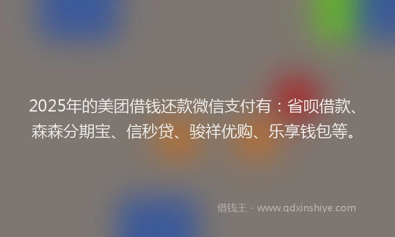 2025年的美团借钱还款微信支付有：省呗借款、森森分期宝、信秒贷、骏祥优购、乐享钱包等。