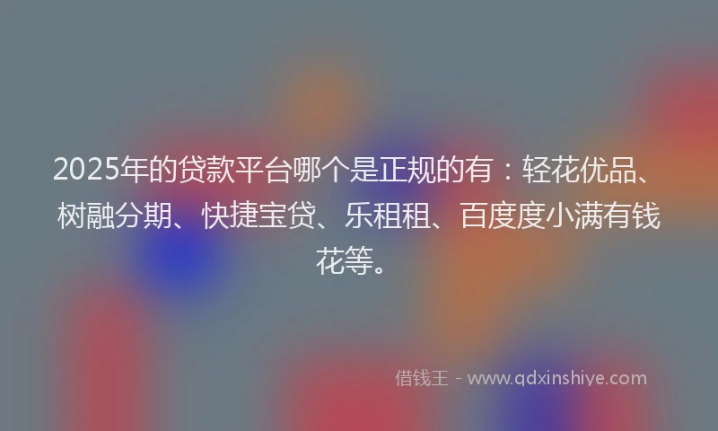 2025年的贷款平台哪个是正规的有：轻花优品、树融分期、快捷宝贷、乐租租、百度度小满有钱花等。