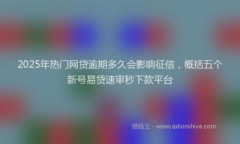 2025年热门网贷逾期多久会影响征信，概括五个新号易贷速审秒下款平台