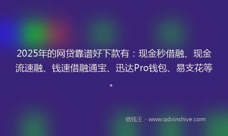 2025年的网贷靠谱好下款有：现金秒借融、现金流速融、钱速借融通宝、迅达Pro钱包、易支花等。
