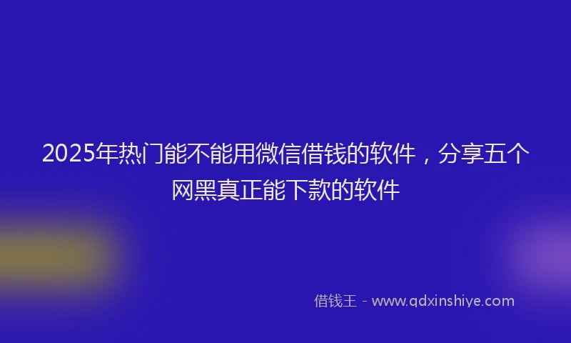 2025年热门能不能用微信借钱的软件，分享五个网黑真正能下款的软件